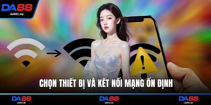 Chọn thiết bị và kết nối mạng ổn định